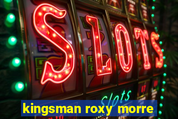 kingsman roxy morre